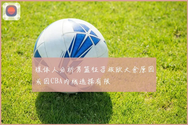 媒体人分析男篮征召旅欧大余原因或因CBA内线选择有限