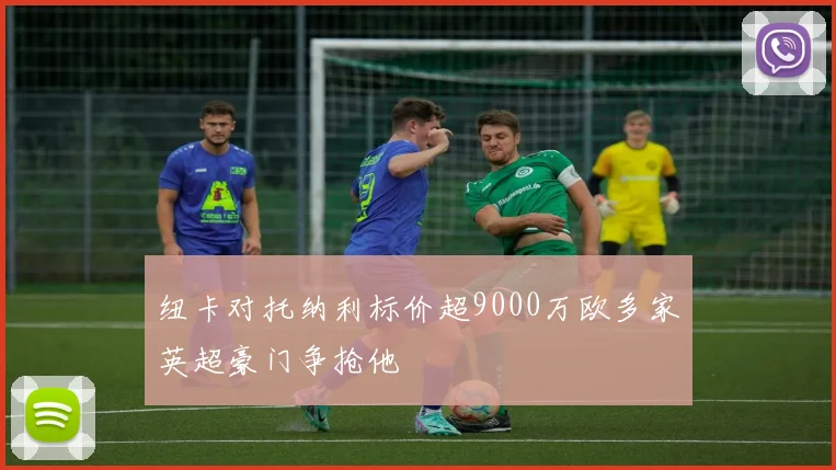 纽卡对托纳利标价超9000万欧多家英超豪门争抢他