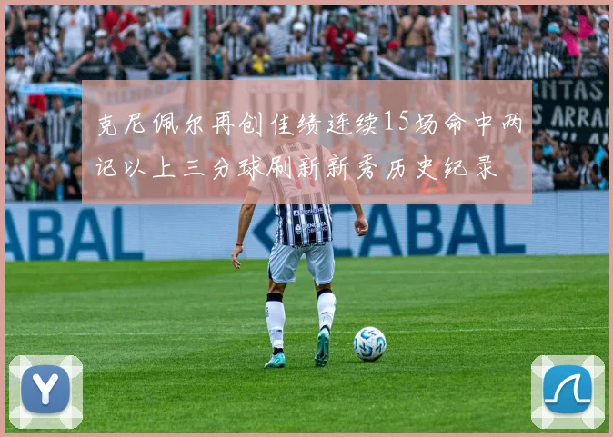 克尼佩尔再创佳绩连续15场命中两记以上三分球刷新新秀历史纪录