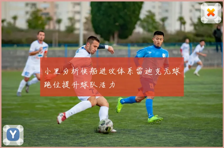 小里分析快船进攻体系雷迪克无球跑位提升球队活力