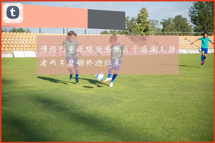 博格巴重返球场感慨万千感谢支持者两年磨砺终迎归来