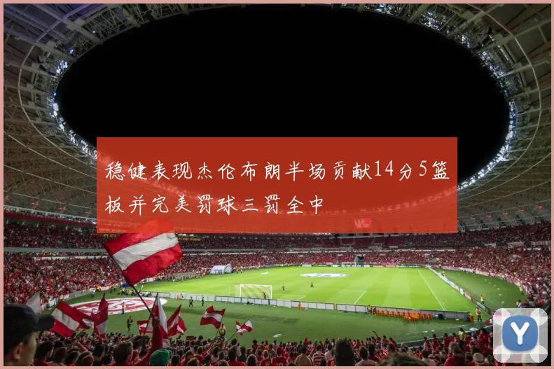 稳健表现杰伦布朗半场贡献14分5篮板并完美罚球三罚全中