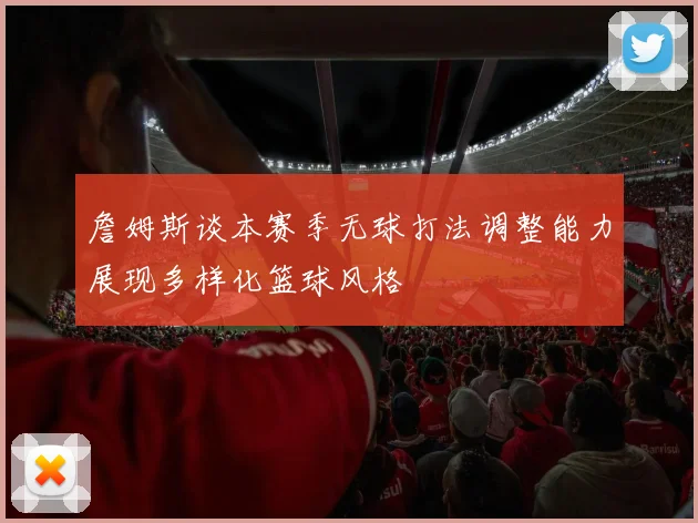 詹姆斯谈本赛季无球打法调整能力展现多样化篮球风格
