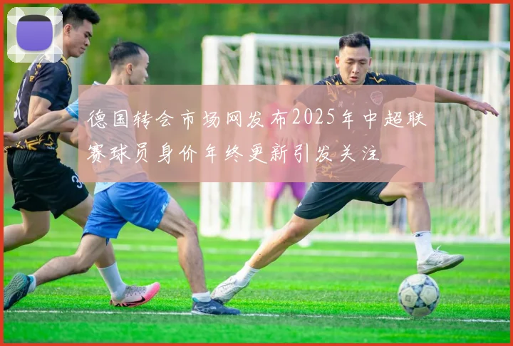 德国转会市场网发布2025年中超联赛球员身价年终更新引发关注