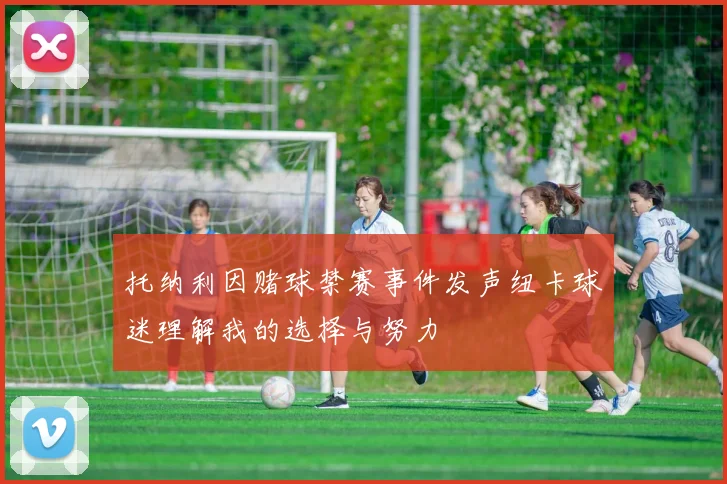 托纳利因赌球禁赛事件发声纽卡球迷理解我的选择与努力
