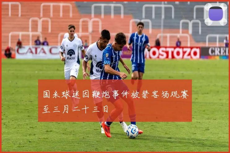 国米球迷因鞭炮事件被禁客场观赛至三月二十三日