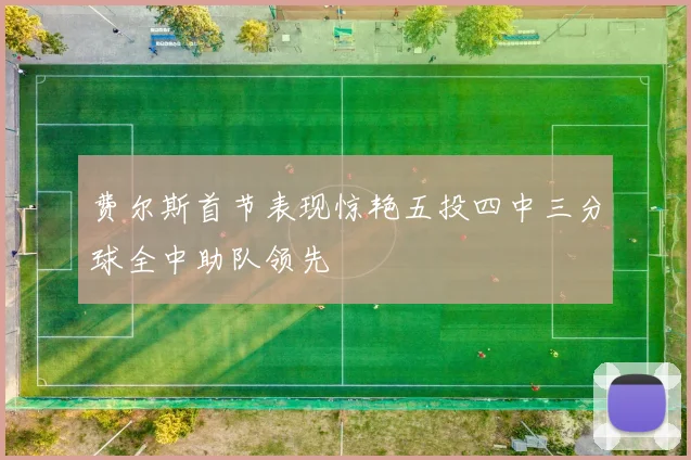 费尔斯首节表现惊艳五投四中三分球全中助队领先