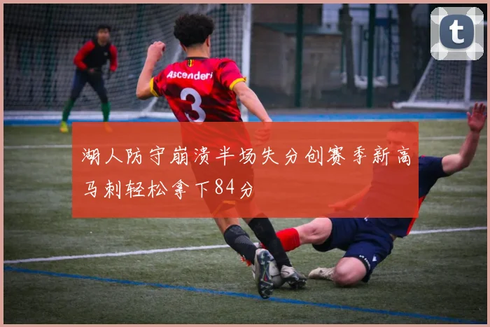 湖人防守崩溃半场失分创赛季新高马刺轻松拿下84分