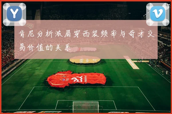 肯尼分析浓眉穿西装频率与奇才交易价值的关系