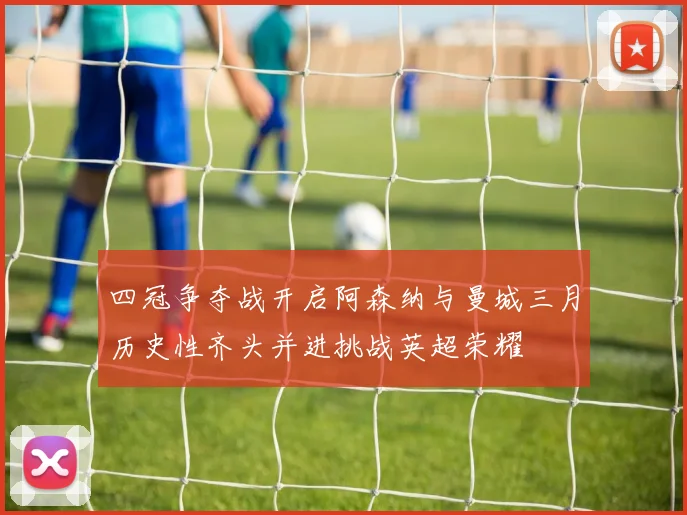 四冠争夺战开启阿森纳与曼城三月历史性齐头并进挑战英超荣耀