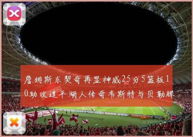 詹姆斯东契奇再显神威25分5篮板10助攻追平湖人传奇韦斯特与贝勒辉煌成就