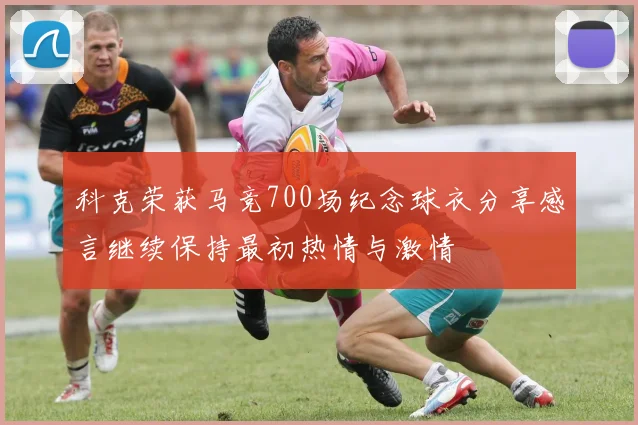科克荣获马竞700场纪念球衣分享感言继续保持最初热情与激情