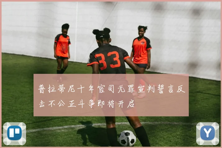 普拉蒂尼十年官司无罪宣判誓言反击不公正斗争即将开启