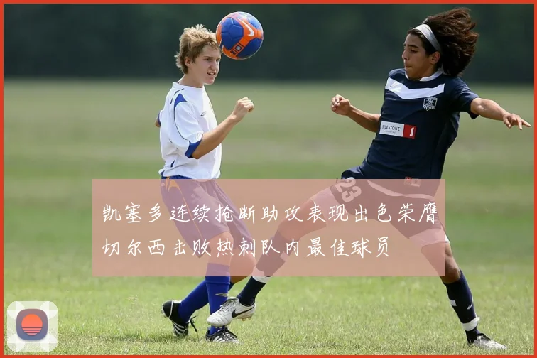 凯塞多连续抢断助攻表现出色荣膺切尔西击败热刺队内最佳球员