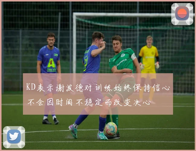 KD表示谢泼德对训练始终保持信心不会因时间不稳定而改变决心