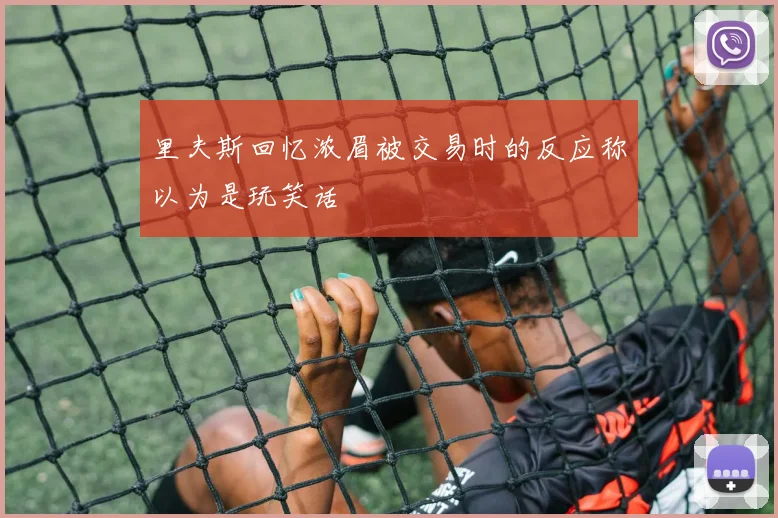 里夫斯回忆浓眉被交易时的反应称以为是玩笑话