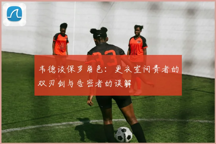 韦德谈保罗角色：更衣室问责者的双刃剑与告密者的误解