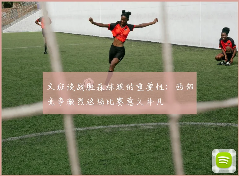 文班谈战胜森林狼的重要性：西部竞争激烈这场比赛意义非凡