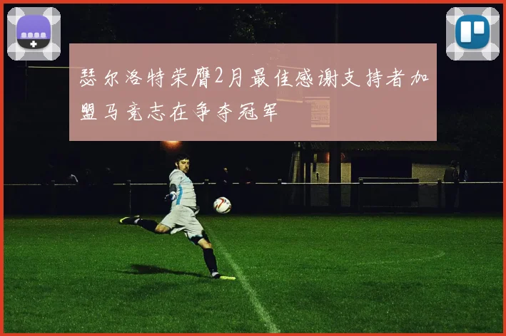 瑟尔洛特荣膺2月最佳感谢支持者加盟马竞志在争夺冠军