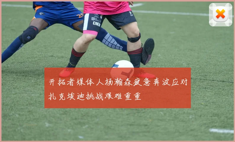 开拓者媒体人杨瀚森疲惫奔波应对扎克埃迪挑战艰难重重