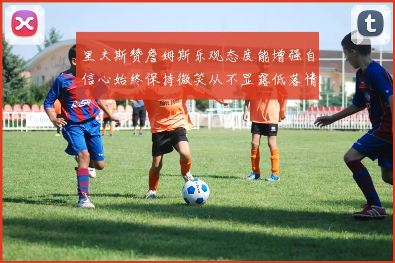 里夫斯赞詹姆斯乐观态度能增强自信心始终保持微笑从不显露低落情绪
