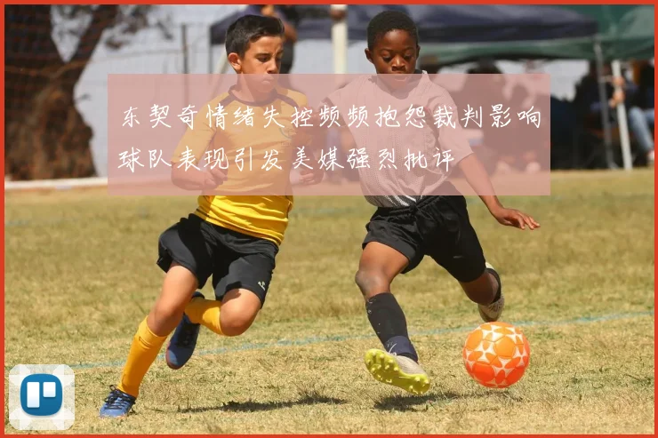 东契奇情绪失控频频抱怨裁判影响球队表现引发美媒强烈批评