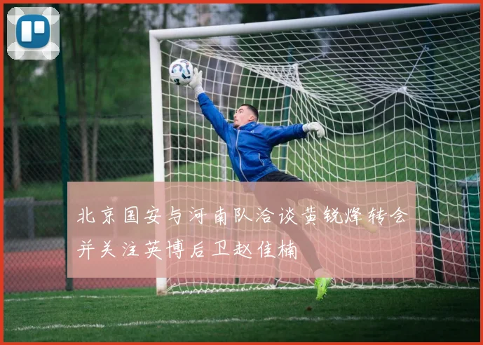 北京国安与河南队洽谈黄锐烽转会并关注英博后卫赵佳楠