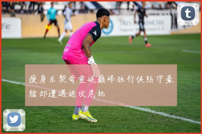 瘦身东契奇重返巅峰独行侠防守豪赌却遭遇进攻危机