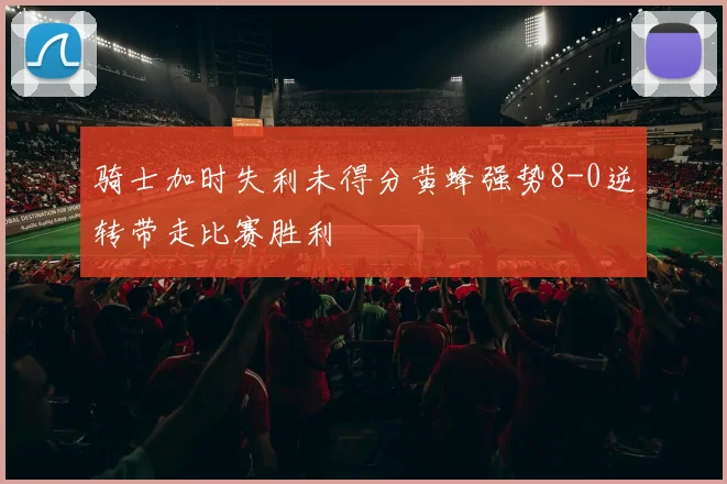骑士加时失利未得分黄蜂强势8-0逆转带走比赛胜利