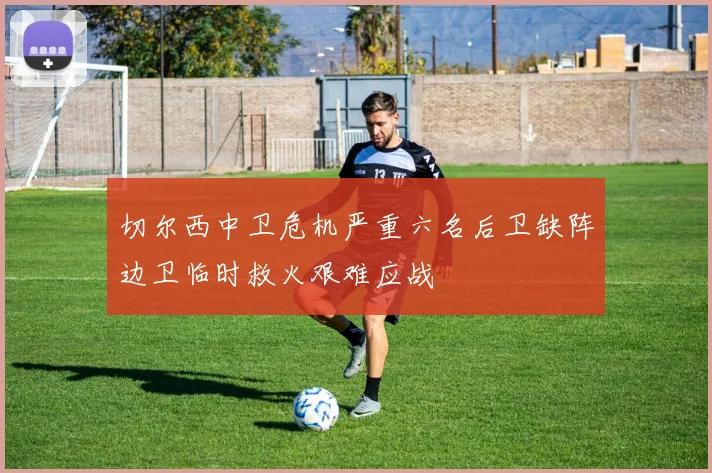 切尔西中卫危机严重六名后卫缺阵边卫临时救火艰难应战