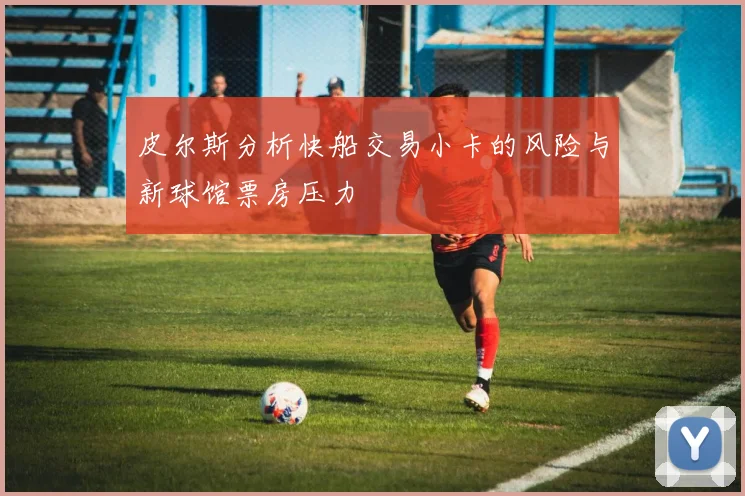 皮尔斯分析快船交易小卡的风险与新球馆票房压力