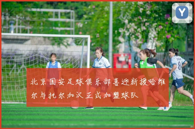 北京国安足球俱乐部喜迎新援哈维尔与托尔加汉正式加盟球队