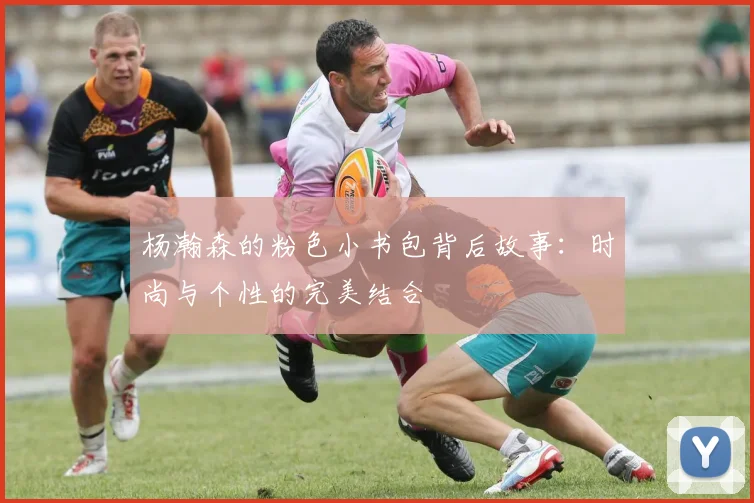 杨瀚森的粉色小书包背后故事：时尚与个性的完美结合