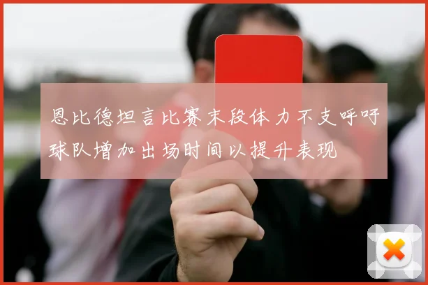恩比德坦言比赛末段体力不支呼吁球队增加出场时间以提升表现