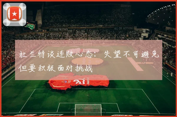 杜兰特谈连败心态：失望不可避免但要积极面对挑战