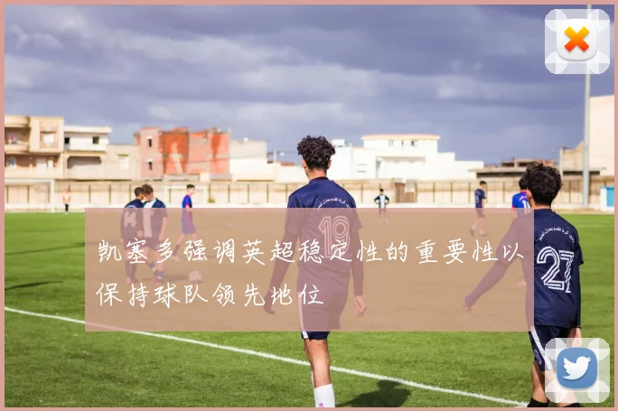 凯塞多强调英超稳定性的重要性以保持球队领先地位