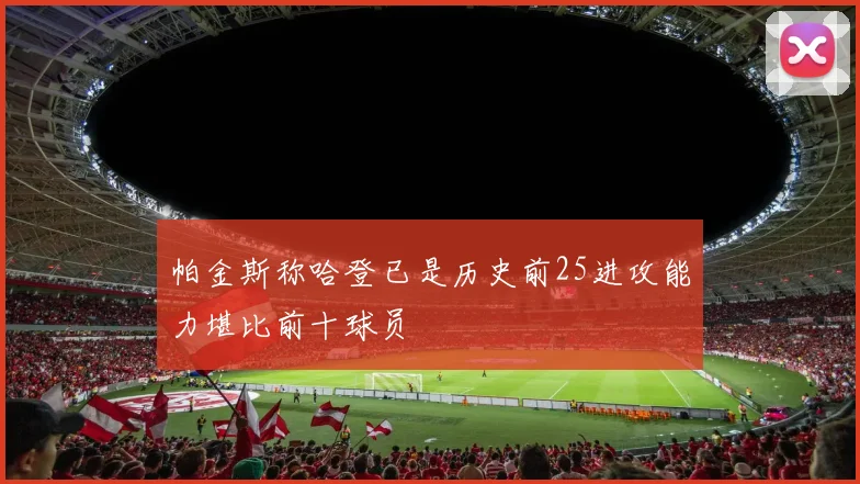 帕金斯称哈登已是历史前25进攻能力堪比前十球员