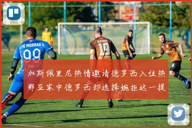 加斯佩里尼热情邀请德罗西入住热那亚家中德罗西却选择婉拒这一提议
