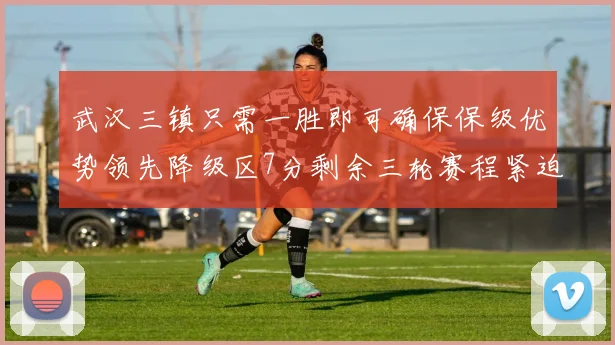 武汉三镇只需一胜即可确保保级优势领先降级区7分剩余三轮赛程紧迫