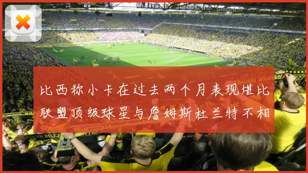 比西称小卡在过去两个月表现堪比联盟顶级球星与詹姆斯杜兰特不相上下