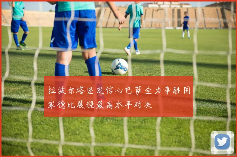 拉波尔塔坚定信心巴萨全力争胜国家德比展现最高水平对决