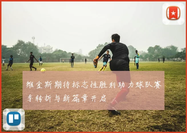 维金斯期待标志性胜利助力球队赛季转折与新篇章开启