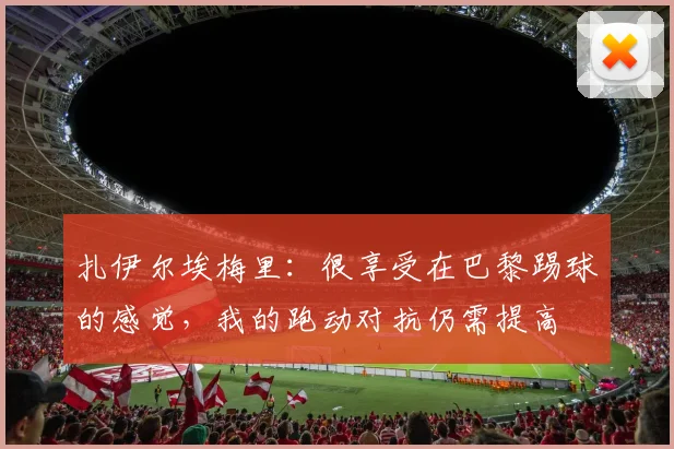 扎伊尔埃梅里：很享受在巴黎踢球的感觉，我的跑动对抗仍需提高