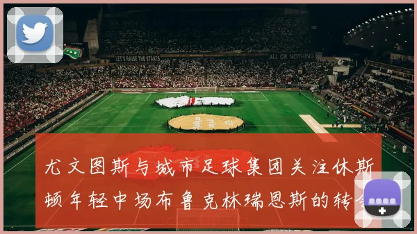 尤文图斯与城市足球集团关注休斯顿年轻中场布鲁克林瑞恩斯的转会动态