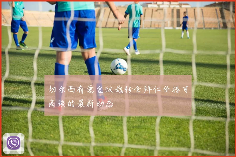 切尔西有意金玟哉转会拜仁价格可商谈的最新动态