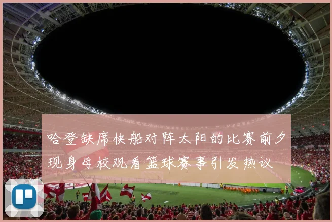 哈登缺席快船对阵太阳的比赛前夕现身母校观看篮球赛事引发热议