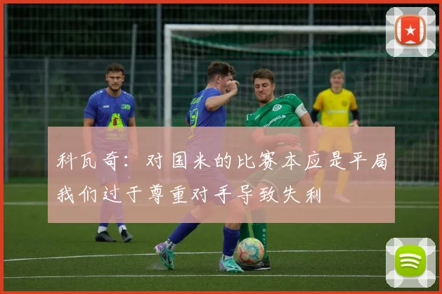 科瓦奇：对国米的比赛本应是平局我们过于尊重对手导致失利