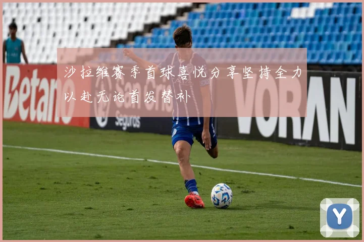 沙拉维赛季首球喜悦分享坚持全力以赴无论首发替补