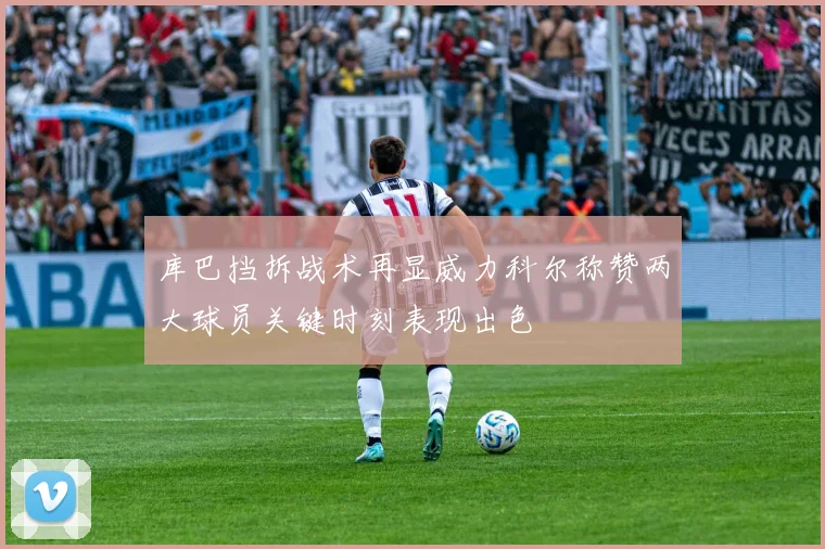 库巴挡拆战术再显威力科尔称赞两大球员关键时刻表现出色