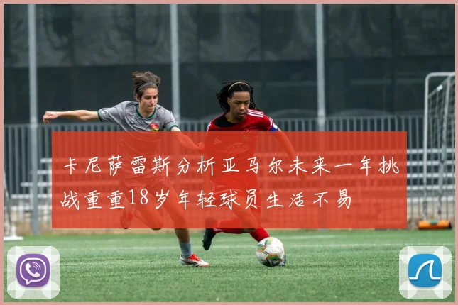 卡尼萨雷斯分析亚马尔未来一年挑战重重18岁年轻球员生活不易